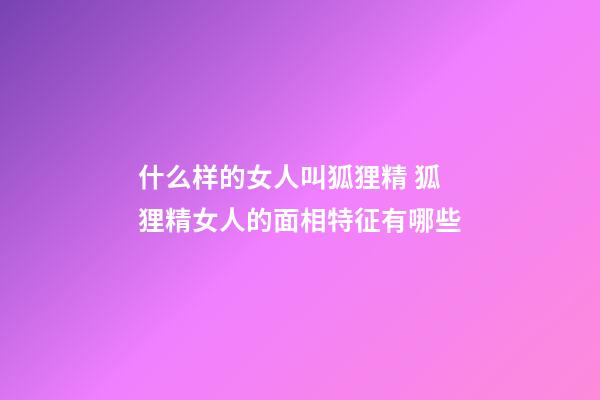 什么样的女人叫狐狸精 狐狸精女人的面相特征有哪些